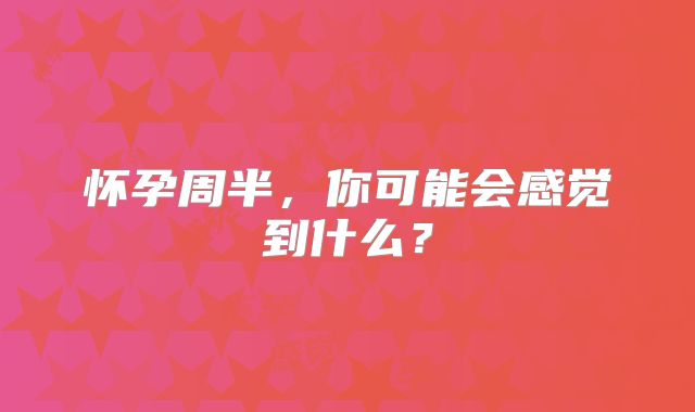 怀孕周半，你可能会感觉到什么？