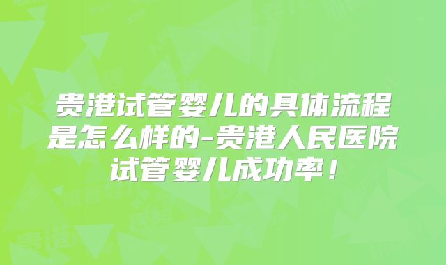 贵港试管婴儿的具体流程是怎么样的-贵港人民医院试管婴儿成功率！