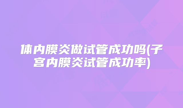 体内膜炎做试管成功吗(子宫内膜炎试管成功率)