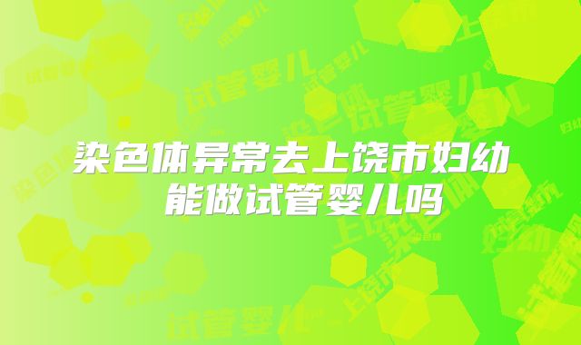 染色体异常去上饶市妇幼 能做试管婴儿吗