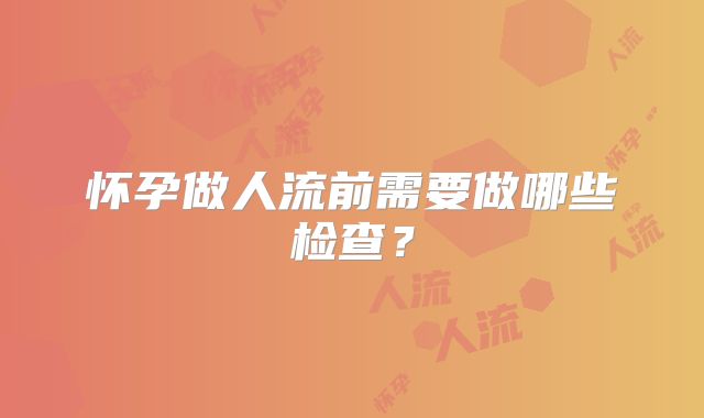 怀孕做人流前需要做哪些检查？