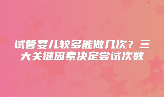 试管婴儿较多能做几次？三大关键因素决定尝试次数
