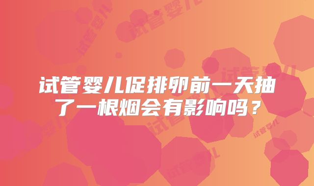 试管婴儿促排卵前一天抽了一根烟会有影响吗？