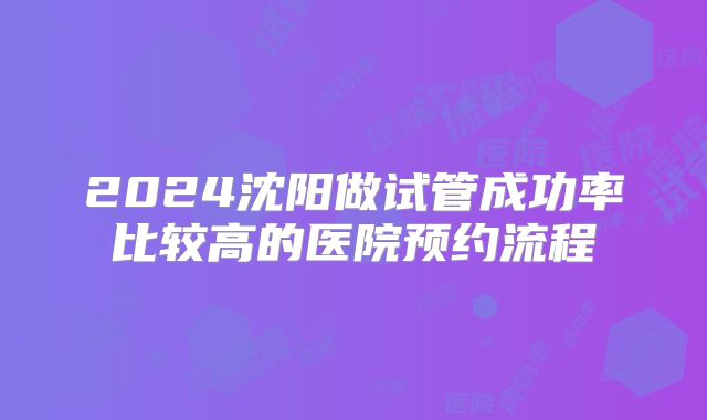 2024沈阳做试管成功率比较高的医院预约流程