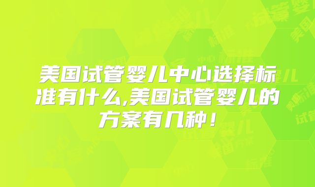 美国试管婴儿中心选择标准有什么,美国试管婴儿的方案有几种！