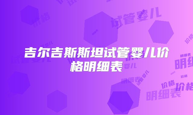 吉尔吉斯斯坦试管婴儿价格明细表