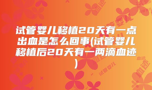 试管婴儿移植20天有一点出血是怎么回事(试管婴儿移植后20天有一两滴血迹)