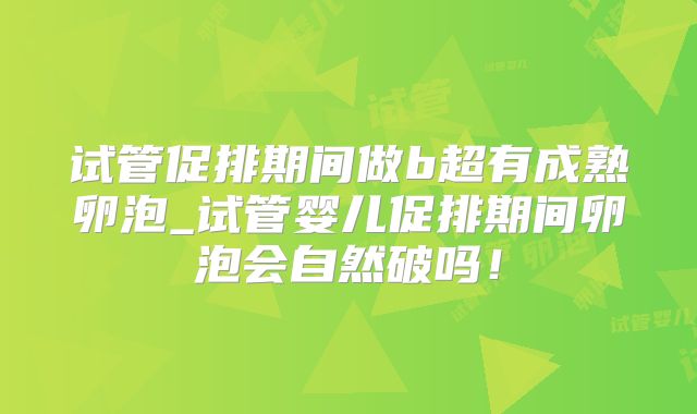 试管促排期间做b超有成熟卵泡_试管婴儿促排期间卵泡会自然破吗！