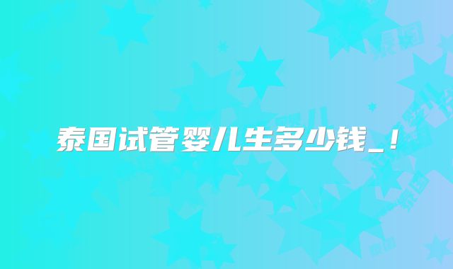 泰国试管婴儿生多少钱_！