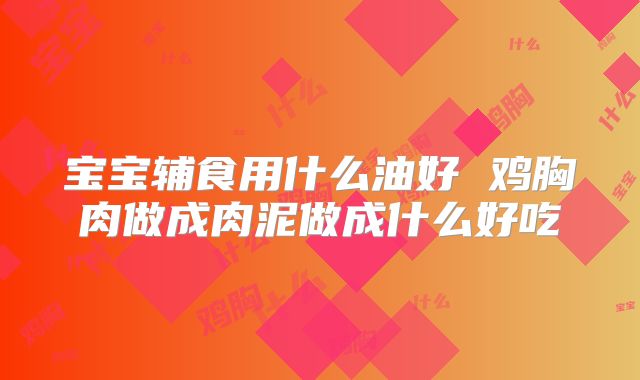 宝宝辅食用什么油好 鸡胸肉做成肉泥做成什么好吃
