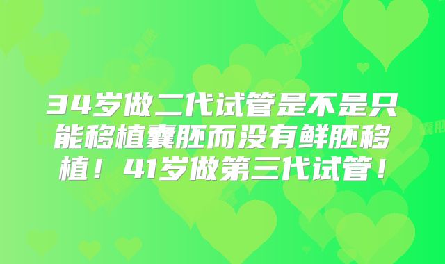 34岁做二代试管是不是只能移植囊胚而没有鲜胚移植！41岁做第三代试管！