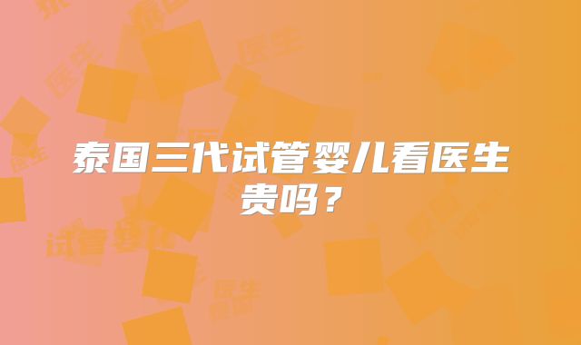 泰国三代试管婴儿看医生贵吗？