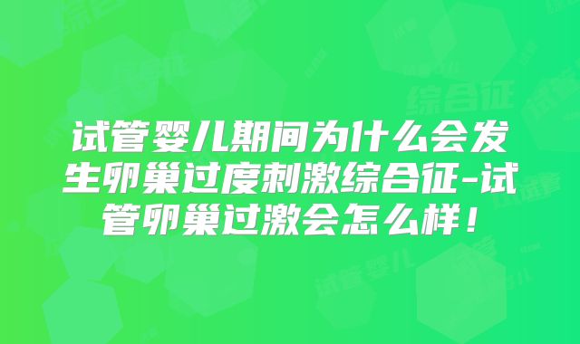 试管婴儿期间为什么会发生卵巢过度刺激综合征-试管卵巢过激会怎么样！