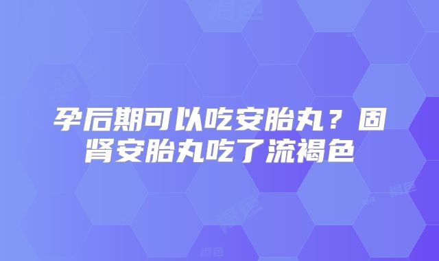 孕后期可以吃安胎丸？固肾安胎丸吃了流褐色