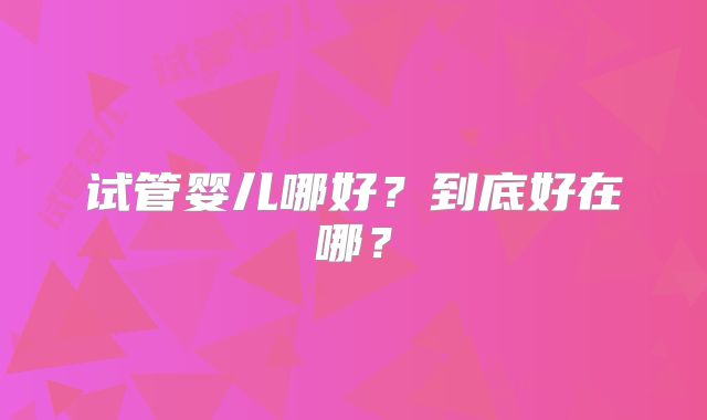 试管婴儿哪好？到底好在哪？