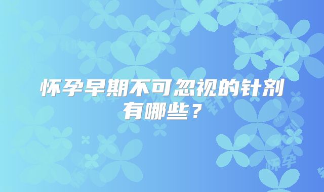 怀孕早期不可忽视的针剂有哪些?