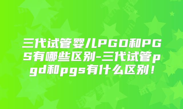 三代试管婴儿PGD和PGS有哪些区别-三代试管pgd和pgs有什么区别！