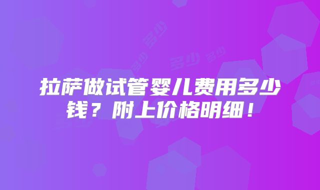 拉萨做试管婴儿费用多少钱？附上价格明细！