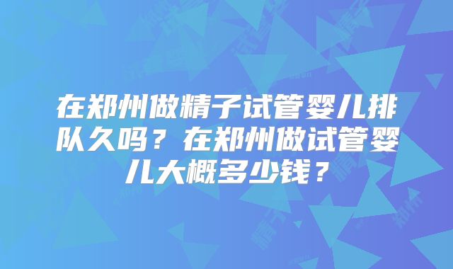 在郑州做精子试管婴儿排队久吗？在郑州做试管婴儿大概多少钱？