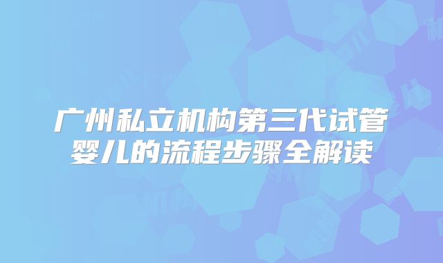 广州私立机构第三代试管婴儿的流程步骤全解读
