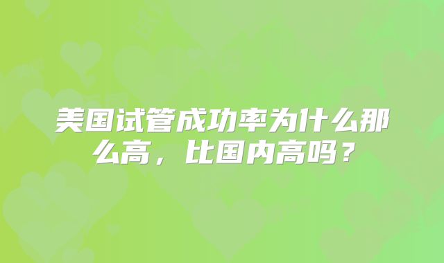 美国试管成功率为什么那么高，比国内高吗？