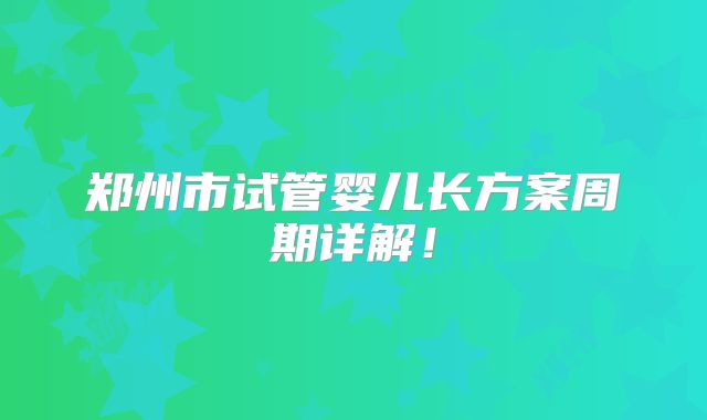 郑州市试管婴儿长方案周期详解！