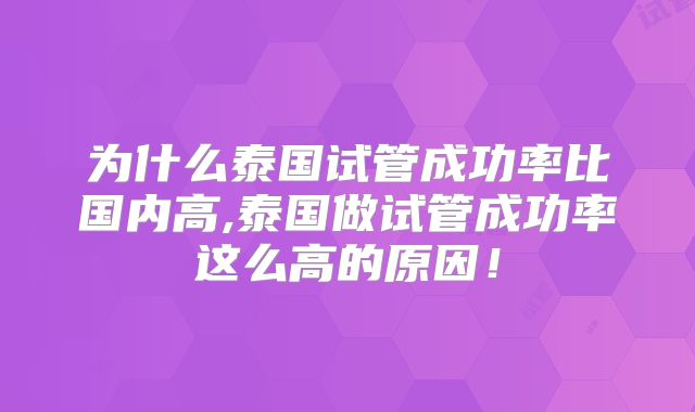 为什么泰国试管成功率比国内高,泰国做试管成功率这么高的原因！