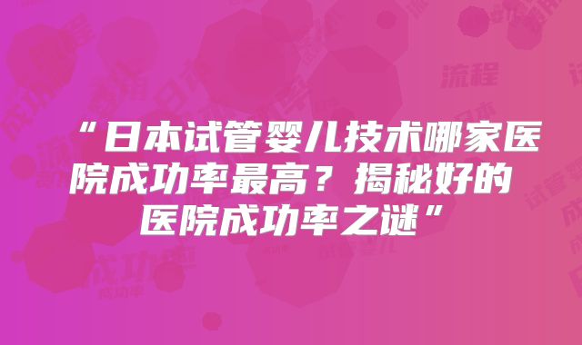 “日本试管婴儿技术哪家医院成功率最高？揭秘好的医院成功率之谜”