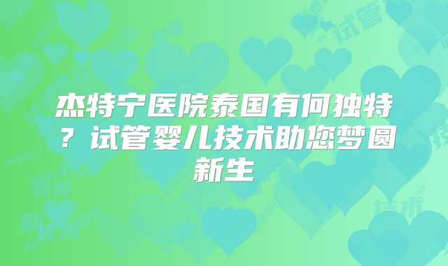 杰特宁医院泰国有何独特？试管婴儿技术助您梦圆新生