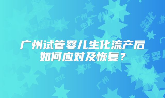 广州试管婴儿生化流产后如何应对及恢复？