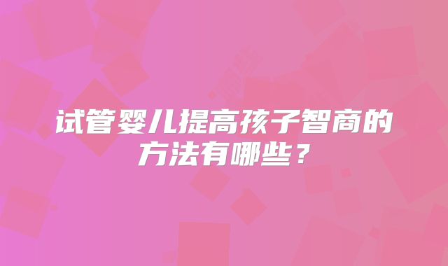 试管婴儿提高孩子智商的方法有哪些？