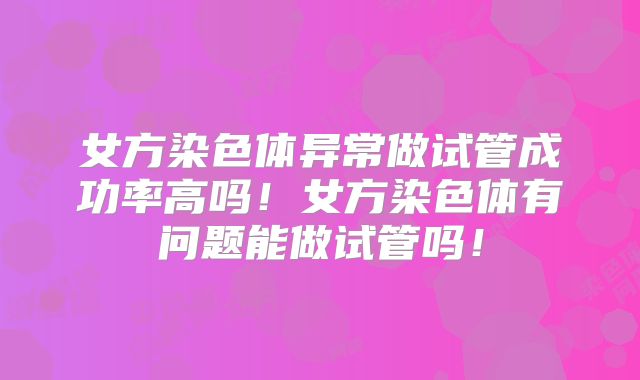 女方染色体异常做试管成功率高吗！女方染色体有问题能做试管吗！
