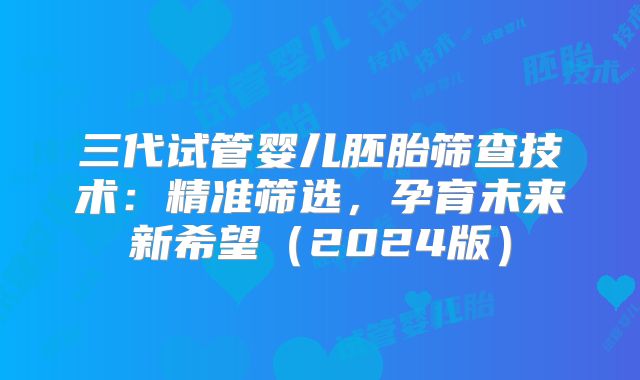 三代试管婴儿胚胎筛查技术：精准筛选，孕育未来新希望（2024版）