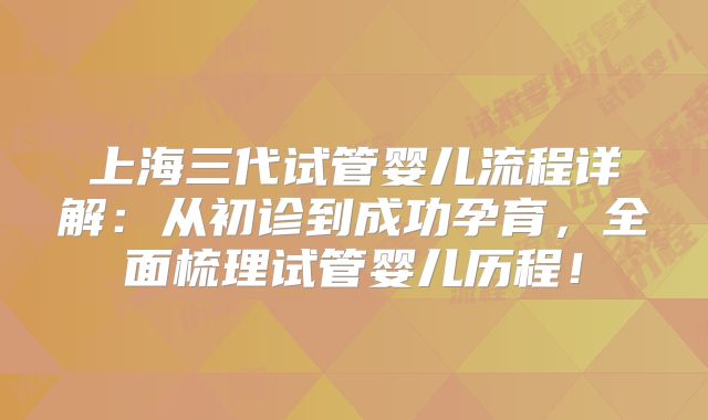 上海三代试管婴儿流程详解：从初诊到成功孕育，全面梳理试管婴儿历程！