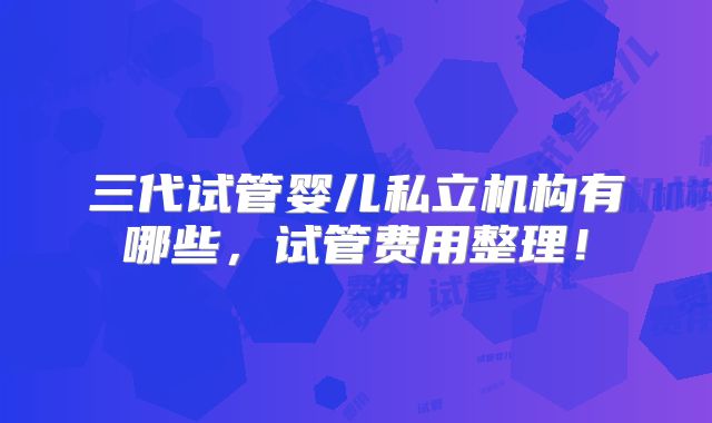 三代试管婴儿私立机构有哪些，试管费用整理！