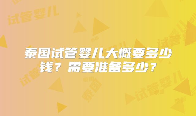 泰国试管婴儿大概要多少钱？需要准备多少？