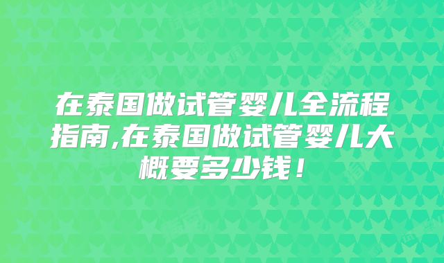 在泰国做试管婴儿全流程指南,在泰国做试管婴儿大概要多少钱！