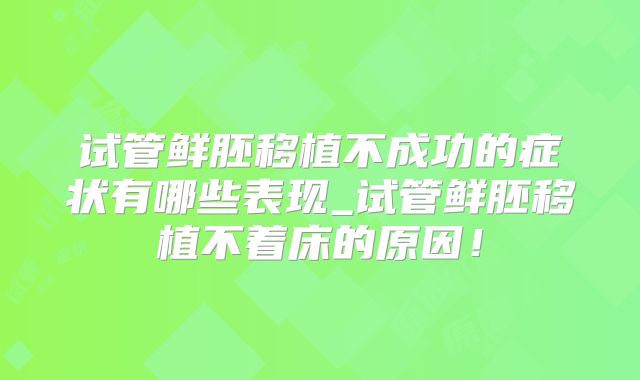 试管鲜胚移植不成功的症状有哪些表现_试管鲜胚移植不着床的原因!