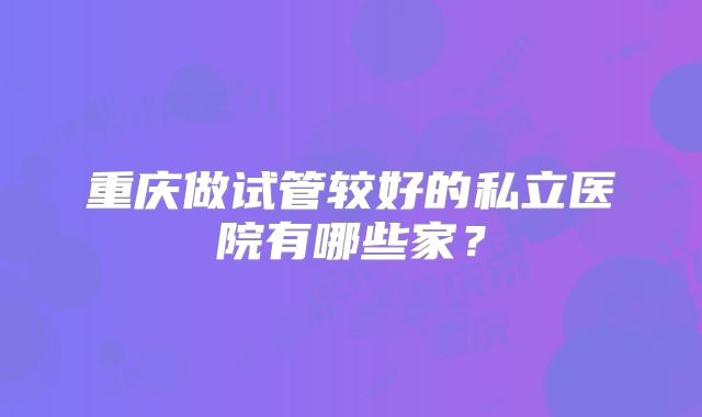 重庆做试管较好的私立医院有哪些家？