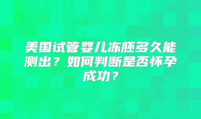 美国试管婴儿冻胚多久能测出？如何判断是否怀孕成功？