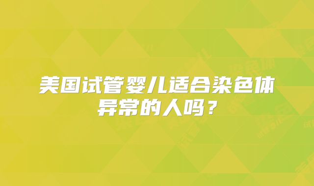 美国试管婴儿适合染色体异常的人吗?