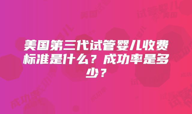 美国第三代试管婴儿收费标准是什么?成功率是多少?