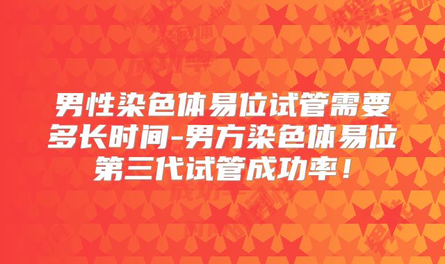男性染色体易位试管需要多长时间-男方染色体易位第三代试管成功率！