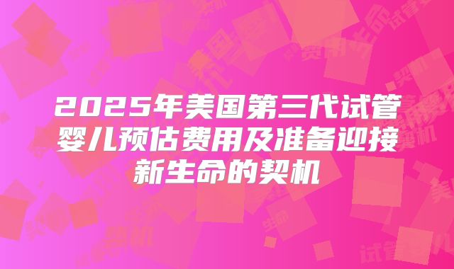 2025年美国第三代试管婴儿预估费用及准备迎接新生命的契机