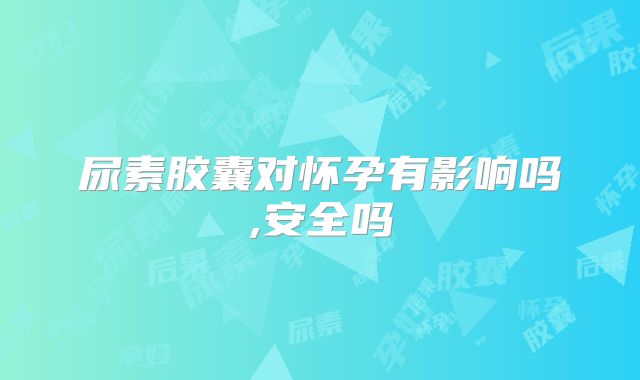 尿素胶囊对怀孕有影响吗,安全吗