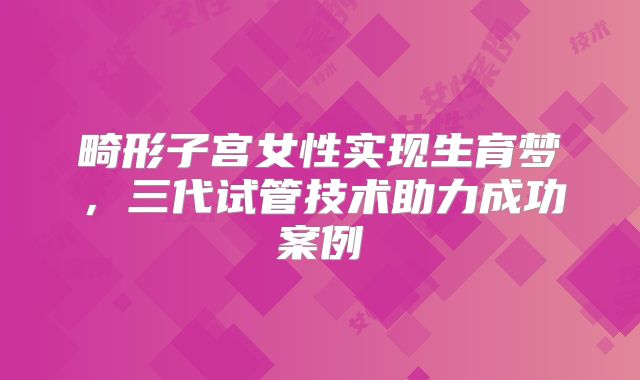 畸形子宫女性实现生育梦，三代试管技术助力成功案例