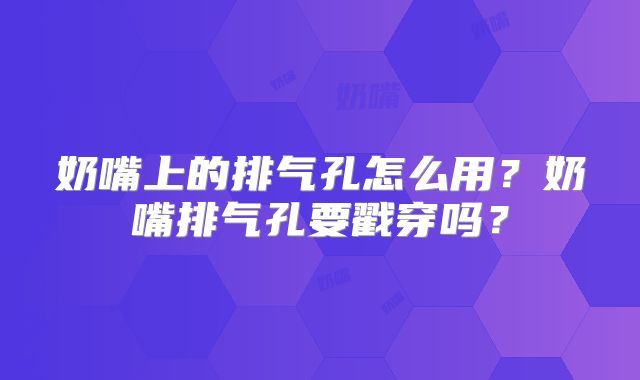 奶嘴上的排气孔怎么用?奶嘴排气孔要戳穿吗?