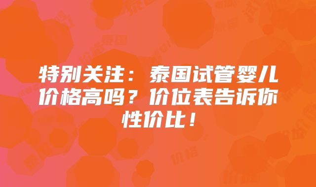特别关注：泰国试管婴儿价格高吗？价位表告诉你性价比！