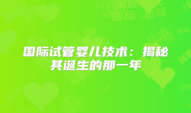 国际试管婴儿技术：揭秘其诞生的那一年
