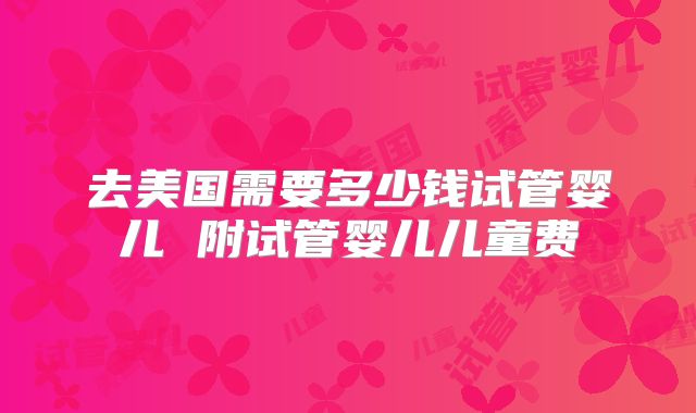 去美国需要多少钱试管婴儿 附试管婴儿儿童费